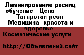 Ламинирование ресниц обучение › Цена ­ 2 500 - Татарстан респ. Медицина, красота и здоровье » Косметические услуги   